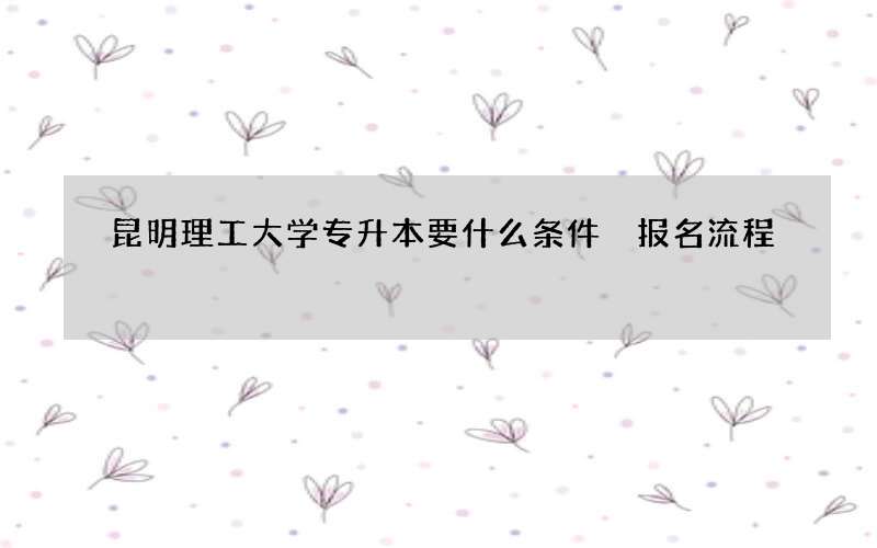 昆明理工大学专升本要什么条件 报名流程